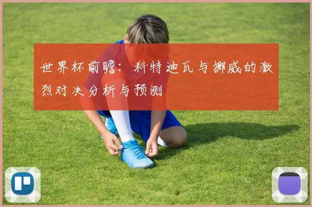 世界杯前瞻：科特迪瓦与挪威的激烈对决分析与预测