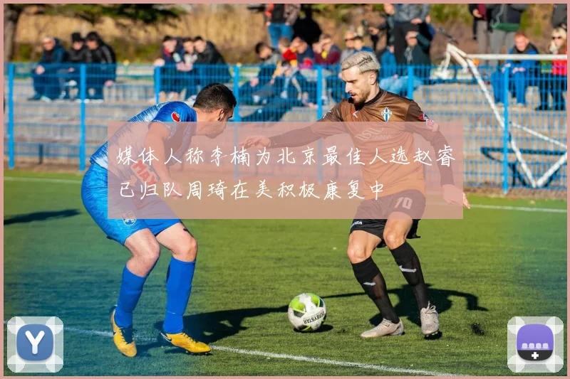 媒体人称李楠为北京最佳人选赵睿已归队周琦在美积极康复中