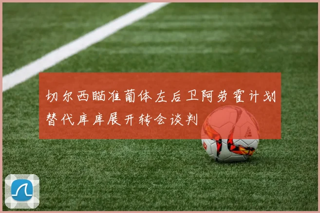 切尔西瞄准葡体左后卫阿劳霍计划替代库库展开转会谈判