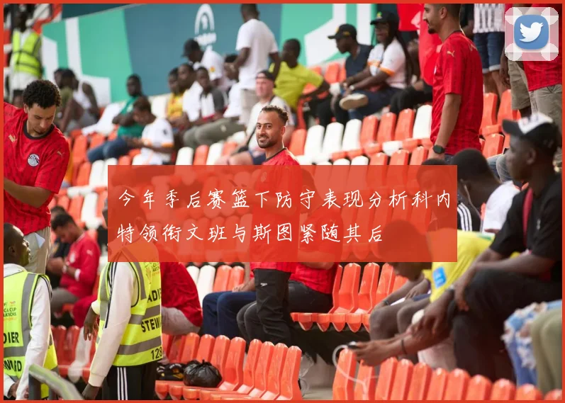 今年季后赛篮下防守表现分析科内特领衔文班与斯图紧随其后