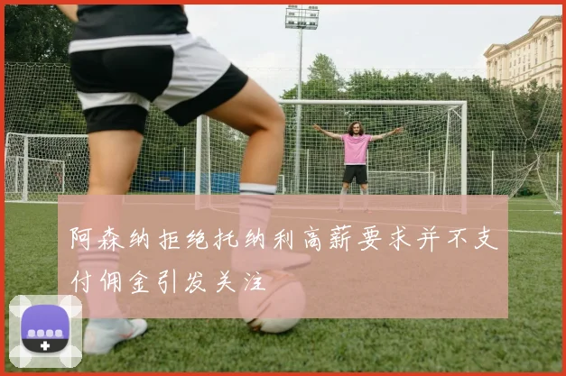 阿森纳拒绝托纳利高薪要求并不支付佣金引发关注