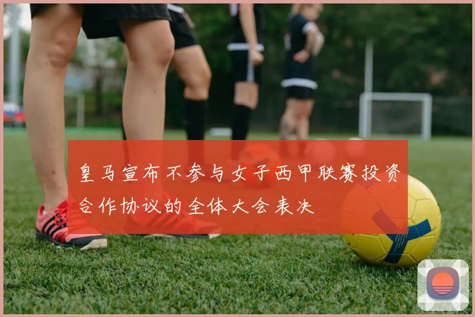 皇马宣布不参与女子西甲联赛投资合作协议的全体大会表决