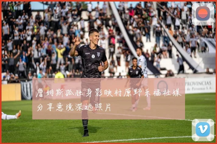詹姆斯孤独身影映衬原野乐福社媒分享意境深远照片