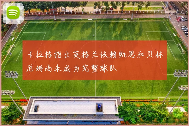 卡拉格指出英格兰依赖凯恩和贝林厄姆尚未成为完整球队