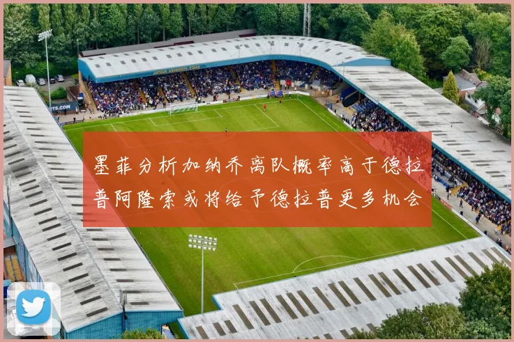 墨菲分析加纳乔离队概率高于德拉普阿隆索或将给予德拉普更多机会