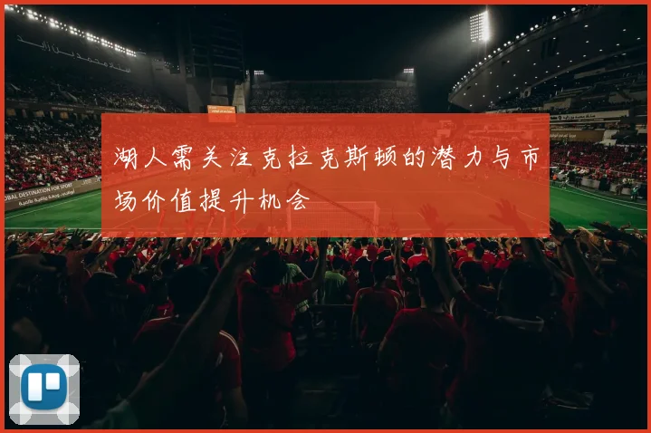 湖人需关注克拉克斯顿的潜力与市场价值提升机会