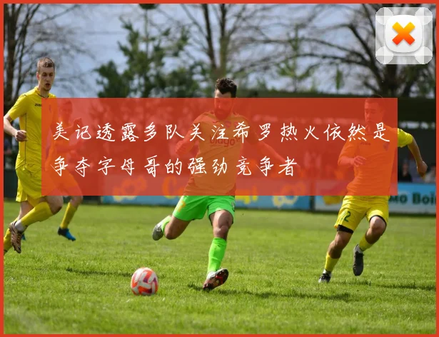 美记透露多队关注希罗热火依然是争夺字母哥的强劲竞争者