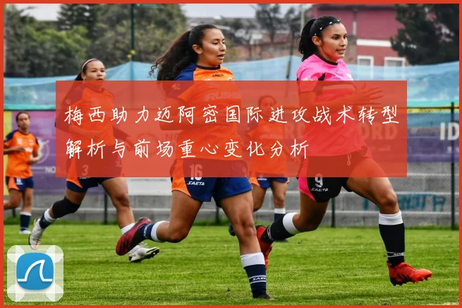 梅西助力迈阿密国际进攻战术转型解析与前场重心变化分析
